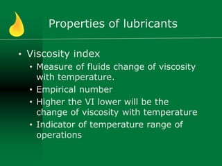 Properties of lubricants
• Viscosity index
• Measure of fluids change of viscosity
with temperature.
• Empirical number
• Higher the VI lower will be the
change of viscosity with temperature
• Indicator of temperature range of
operations
 