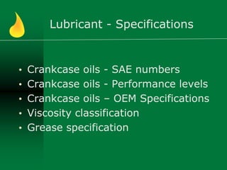 Lubricant - Specifications
• Crankcase oils - SAE numbers
• Crankcase oils - Performance levels
• Crankcase oils – OEM Specifications
• Viscosity classification
• Grease specification
 
