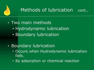 Methods of lubrication cont..
• Two main methods
• Hydrodynamic lubrication
• Boundary lubrication
• Boundary lubrication
• Occurs when Hydrodynamic lubrication
fails.
• By adsorption or chemical reaction
 