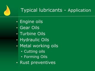 Typical lubricants - Application
• Engine oils
• Gear Oils
• Turbine Oils
• Hydraulic Oils
• Metal working oils
• Cutting oils
• Forming Oils
• Rust preventives
 