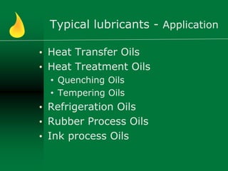 Typical lubricants - Application
• Heat Transfer Oils
• Heat Treatment Oils
• Quenching Oils
• Tempering Oils
• Refrigeration Oils
• Rubber Process Oils
• Ink process Oils
 