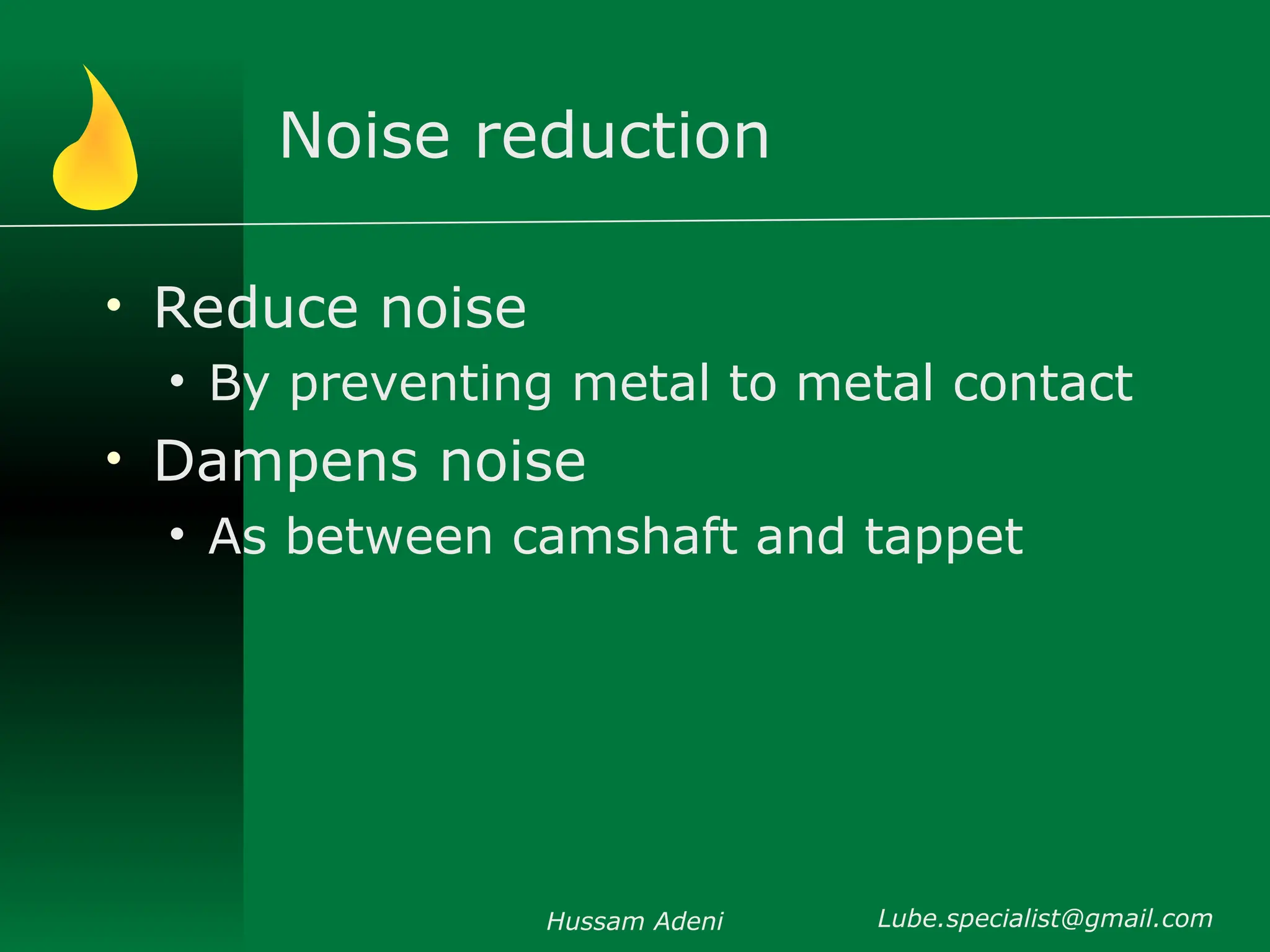 Noise reduction
• Reduce noise
• By preventing metal to metal contact
• Dampens noise
• As between camshaft and tappet
Hussam Adeni Lube.specialist@gmail.com
 