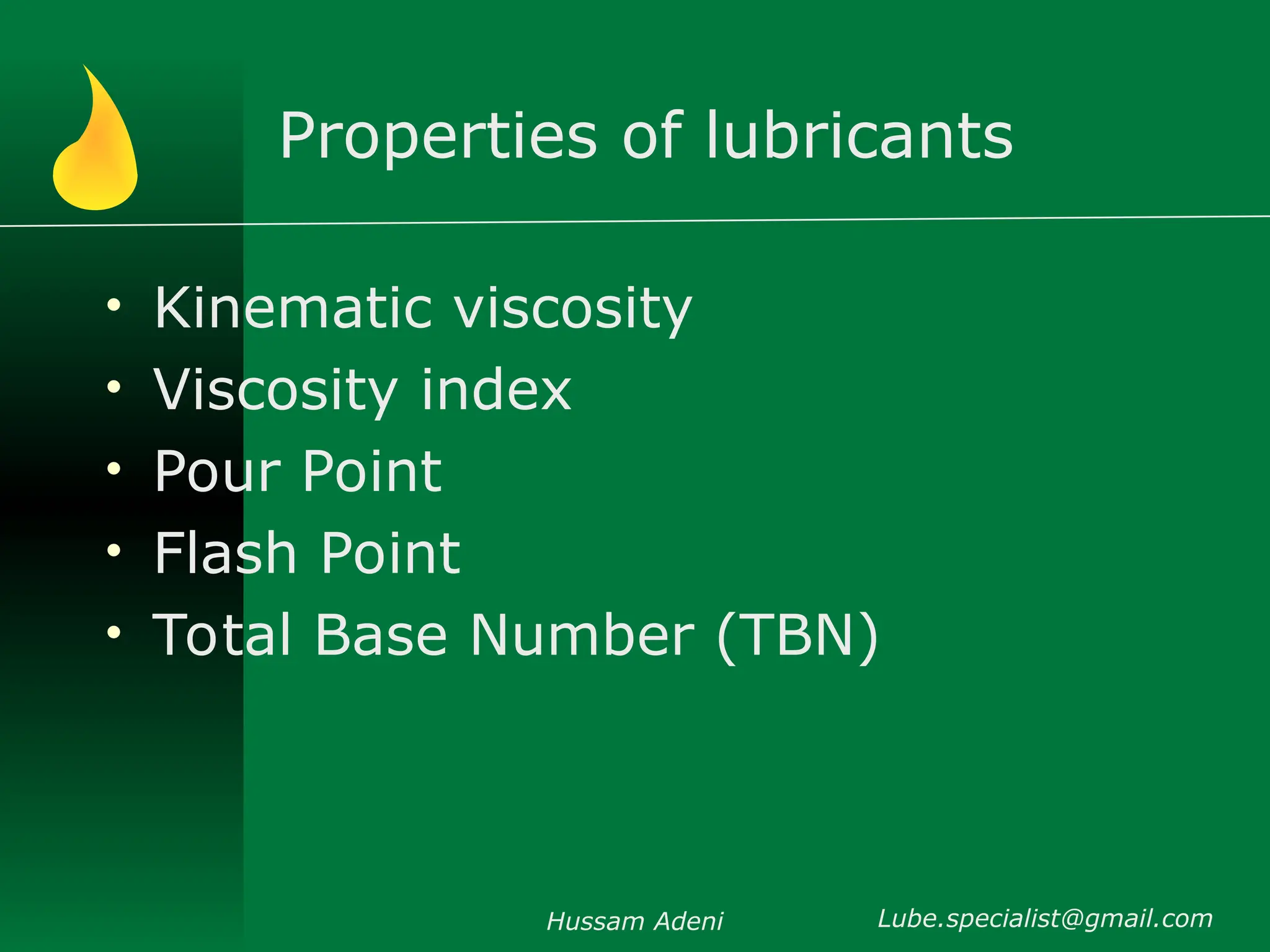 Properties of lubricants
• Kinematic viscosity
• Viscosity index
• Pour Point
• Flash Point
• Total Base Number (TBN)
Hussam Adeni Lube.specialist@gmail.com
 