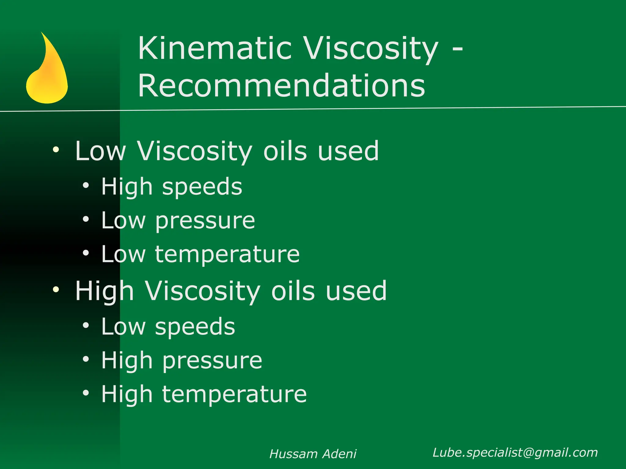 Kinematic Viscosity -
Recommendations
• Low Viscosity oils used
• High speeds
• Low pressure
• Low temperature
• High Viscosity oils used
• Low speeds
• High pressure
• High temperature
Hussam Adeni Lube.specialist@gmail.com
 