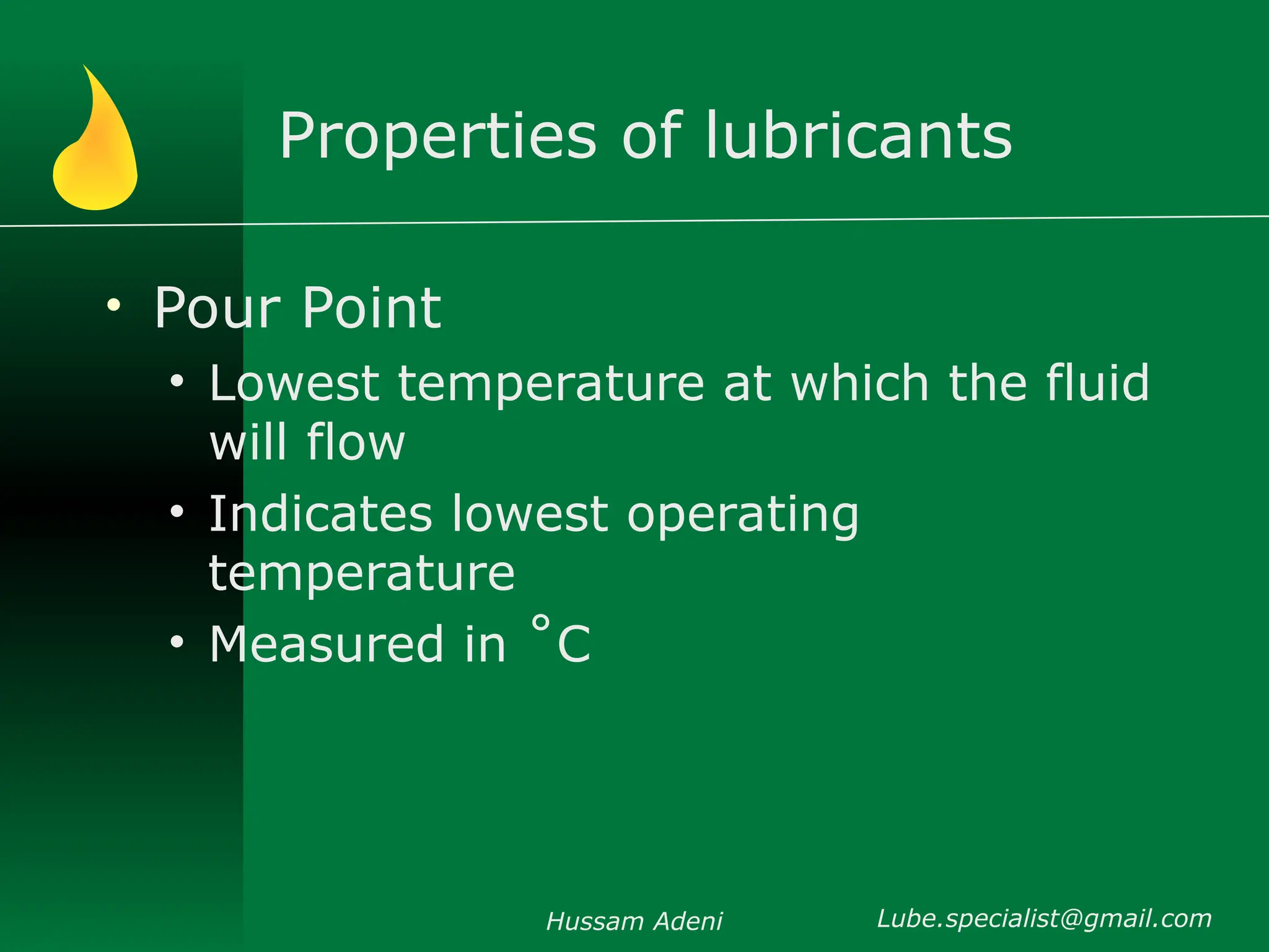 Properties of lubricants
• Pour Point
• Lowest temperature at which the fluid
will flow
• Indicates lowest operating
temperature
• Measured in ˚C
Hussam Adeni Lube.specialist@gmail.com
 