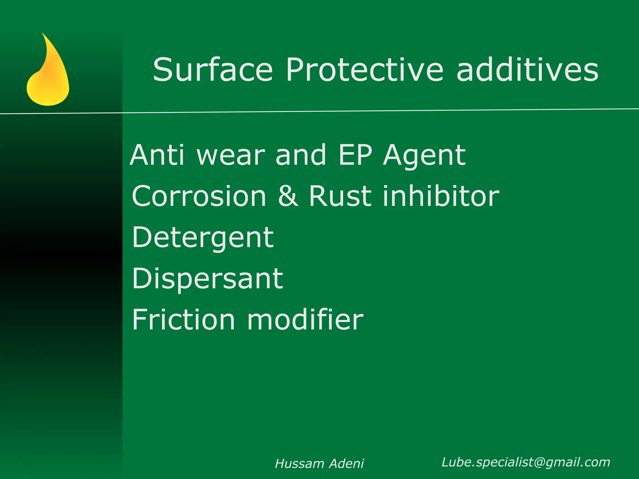 Surface Protective additives
Anti wear and EP Agent
Corrosion & Rust inhibitor
Detergent
Dispersant
Friction modifier
Hussam Adeni Lube.specialist@gmail.com
 