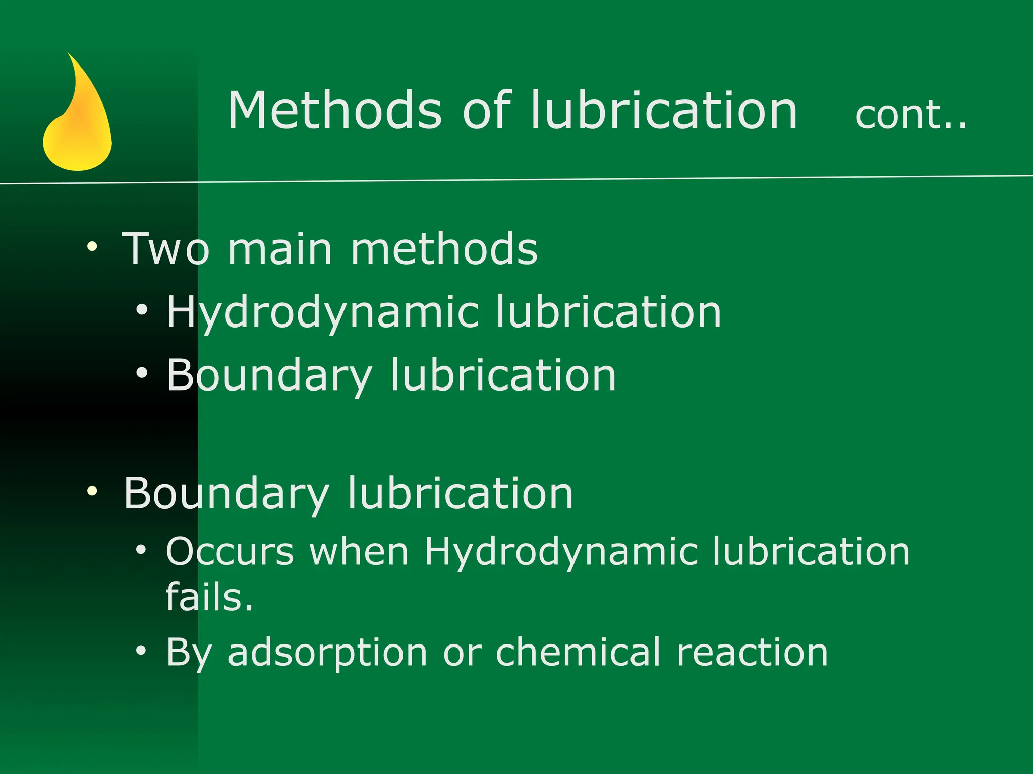 Methods of lubrication cont..
• Two main methods
• Hydrodynamic lubrication
• Boundary lubrication
• Boundary lubrication
• Occurs when Hydrodynamic lubrication
fails.
• By adsorption or chemical reaction
 