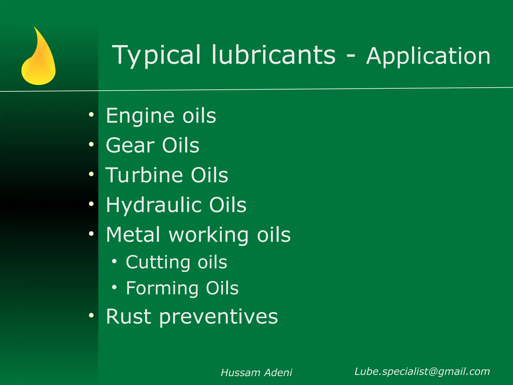 Typical lubricants - Application
• Engine oils
• Gear Oils
• Turbine Oils
• Hydraulic Oils
• Metal working oils
• Cutting oils
• Forming Oils
• Rust preventives
Hussam Adeni Lube.specialist@gmail.com
 