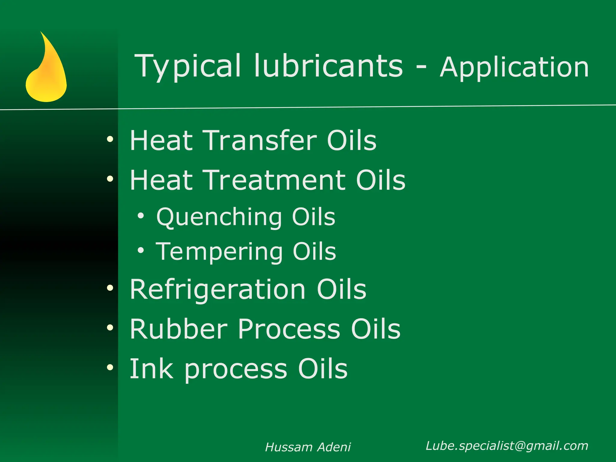 Typical lubricants - Application
• Heat Transfer Oils
• Heat Treatment Oils
• Quenching Oils
• Tempering Oils
• Refrigeration Oils
• Rubber Process Oils
• Ink process Oils
Hussam Adeni Lube.specialist@gmail.com
 