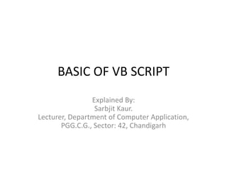 BASIC OF VB SCRIPT
Explained By:
Sarbjit Kaur.
Lecturer, Department of Computer Application,
PGG.C.G., Sector: 42, Chandigarh
 