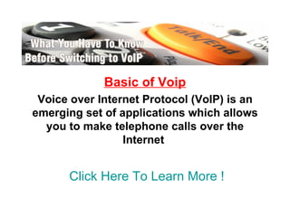 Basic of Voip Voice over Internet Protocol (VoIP) is an emerging set of applications which allows you to make telephone calls over the Internet   Click Here To Learn More ! 