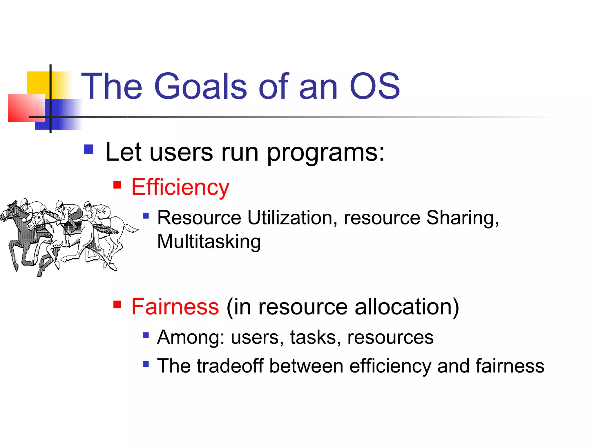 The Goals of an OS
   Let users run programs:
       Efficiency
            Resource Utilization, resource Sharing,
             Multitasking


       Fairness (in resource allocation)
            Among: users, tasks, resources
            The tradeoff between efficiency and fairness
 