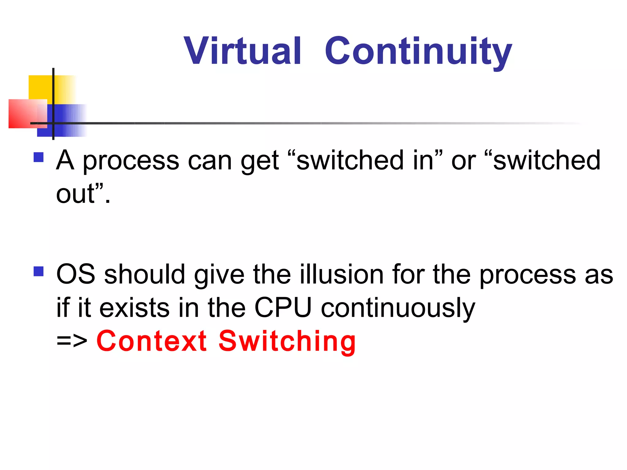Virtual Continuity

   A process can get “switched in” or “switched
    out”.

   OS should give the illusion for the process as
    if it exists in the CPU continuously
    => Context Switching
 