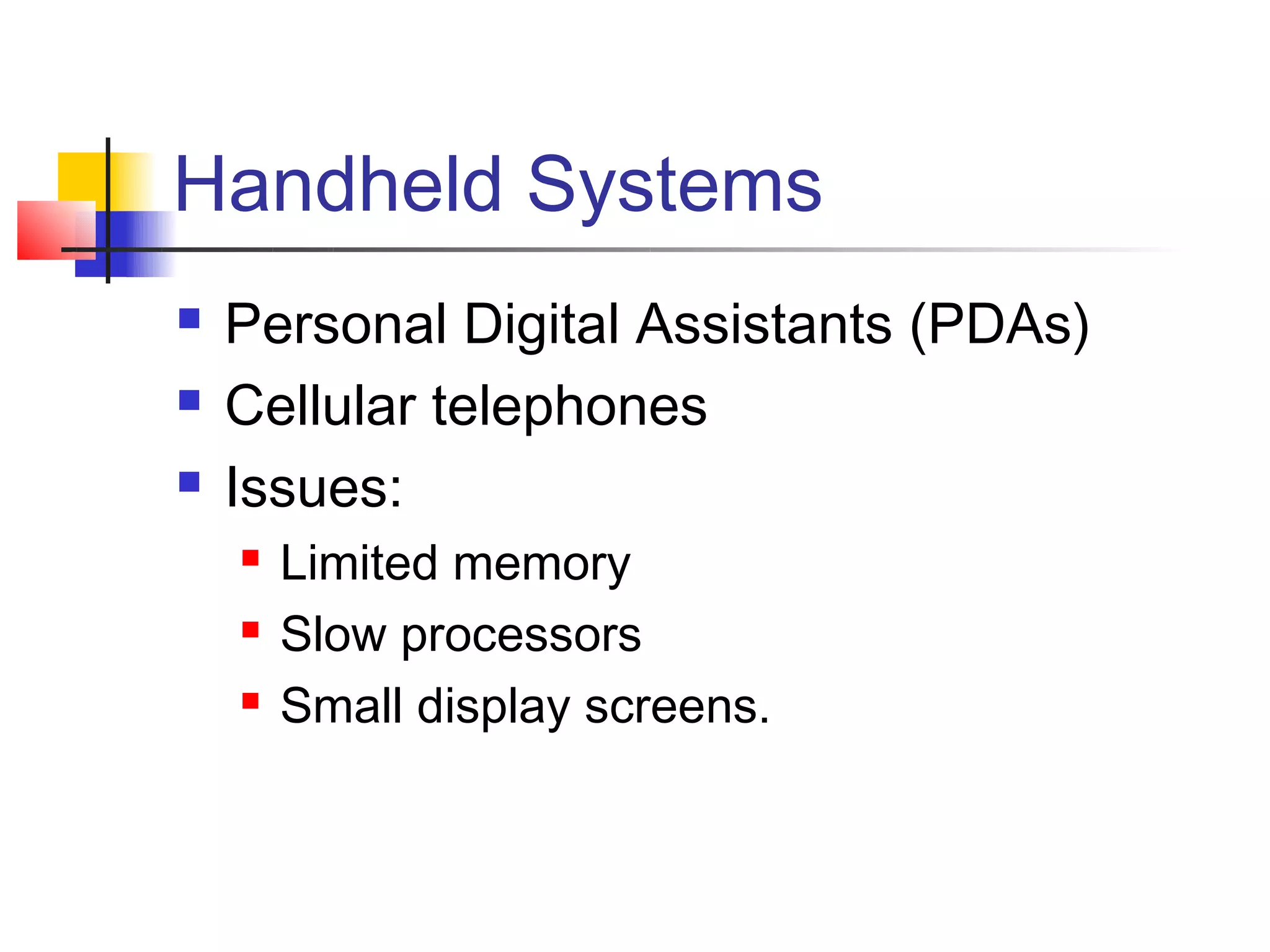 Handheld Systems
   Personal Digital Assistants (PDAs)
   Cellular telephones
   Issues:
       Limited memory
       Slow processors
       Small display screens.
 