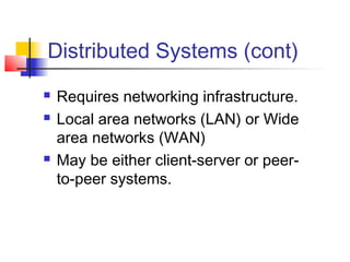 Distributed Systems (cont)
   Requires networking infrastructure.
   Local area networks (LAN) or Wide
    area networks (WAN)
   May be either client-server or peer-
    to-peer systems.
 