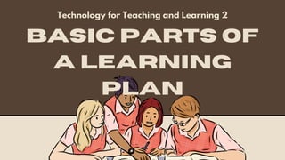 Basic parts of
a Learning
plan
Technology for Teaching and Learning 2
 