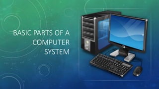 BASIC PARTS OF A
COMPUTER
SYSTEM
 