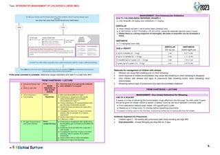 Topic: INTERGRATED MANAGEMENT OF CHILDHOOD ILLNESS (IMCI)
5
If the pulse oximeter is available, determine oxygen saturation and refer if it is less than 90%.
FROM CHARTBOOK + LECTURE
MANAGEMENT: Give Intramuscular Antibiotics
Rationale for management of children with wheeze
• Wheeze can cause fast breathing and or chest indrawing
• Good response to inhaled bronchodilator may cause fast breathing or chest indrawing to disappear
• Only children with wheeze and signs of pneumonia (fast breathing and/or chest indrawing) need
antimicrobials
• Wheezing without signs of pneumonia only need bronchodilator treatment
FROM CHARTBOOK + LECTURE
MANEGEMENT: Give Inhaled Salbutamol for Wheezing
Antibiotic treatment for Pneumonia
• Children aged 2 – 59 months with pneumonia (with chest enrobing and high RR)
• Oral amoxicillin - at least 40mg/kg per dose BID for 5 days
For ALL sick ch ildren ask t he mother about the ch ild's problem,check for general danger signs
and then
ASK: DOES THE CHILD HAVE COUGH OR DIFFICULT BREATHING?
G 9)
IFYES, ASK: LOOK, LISTEN, FEEL: Classify
• For how long? • Count the breathsin one minute.
COUGH or
} CHILD MUST DIFFICULT
• Look for chest indrawing
BE CALM BREATHING
• Look and listen for stridor
• Look and listen for wheezing
Ifthe ch ild is: Fast breathing is:
If wheezing with either fast breathing or chest indrawing: 2 months up 50 breaths per
Give utrialof rupid acting inhaledd bronchodikitor for up to three times 15-20 to 12 months minute or more
minutes apart. Count the breathsand look forchest indra•Ning again,and then 12 monthsup 40 breaths per
classify. to 5 years minute or more
I
CLASSIFY t he ch ild's illness using t he co lour-coded classificat ion table for cough or difficu lt breat hing.
I
Then ASK about t he next main symptoms: diarrhoea, fever, ear problems.CHECK for malnutrition and anaemia,
immunization status and for other problems
I • Any general danger sign Pink: .Give first dose of an appropriate antibiotic
or SEVERE .Refer URGENTLY to hospita1••
>• Stridor in calm child. PNEUMOIIIAOR
VERY SEVERE
DISEASE
.Chest indrawing or Yellow: • Give oral Amoxicillin for 5 doys..4
.Fast breathing PNEUMONIA • If wheezing (or disappeared after rapidly
acting bronchodilator) give an inhaled
bronchodilator for 5 days.....,.
.If chest indrawing in HIV exposed/infected child,
give first dose of amoxicillin and refer.
.Soothe the throat and relieve the cough with a
safe remedy
.If coughing for more than 14 days or recurrent
wheeze, refer for possible TB or asthma
assessment
.Advise mother when to return immediately
.Follow-up in 3 days
.No signs of pneumonia or Green: .If wheezing (or disappeared after rapidly acting
very severe disease. COUGH OR COLD bronchodilator) give an inhaled bronchodilator for
5 days""
.Soothe the throat and relieve the cough with a
safe remedy
.If coughing for more than 14 days or recurrent
wheezing, refer for possible TB or asthma
assessment
.Advise mother when to return immediatety
.Follow-up in 5 days rt not improving
••/ickil,i Bottom
GIVE TO CHILDREN BEING REFERRED URGENTLY
■ Give Ampicillin (50 mg/kg) and Gentamicin (7_
5 mg/kg).
AMPICILLIN
■ Dilute 500mg vial with 2.1ml of sterile water (500mg/2.5ml).
• IF REFERRAL IS NOT POSSIBLE OR DELAYED, repeat the ampicillin injection every 6 hours.
■ Where there is a st rong suspicion of meningitis, the dose of ampicillin can be increased 4
times.
GENTAMICIN
■ 7.5 mg/kg/day once daily
AGE or WEIGHT
AMPICILLIN GENTAMICIN
500 mg vial 2ml/40 mg/ml vial
2 up to 4 months (4 - <6 kg) 1 m 0_
5-1.0 ml
4 up to 12 months (6 - <10 kg) 2ml 1-1 -1.8ml
12 months up to 3 years (10 - <14 kg) 3ml 1_
9-2.7 ml
3 years up to 5 years (14 - 19 kg) 5m 2_
8-3.5 ml
USE OF A SPACER*
A spacer is a way of delivering the bronchod ilator drugs effectively into the lungs. No child under 5 years
should be given an inhaler without a spacer A spacer works as well as a nebuliser if correctly used.
• From salbutamol metered dose inhaler (100 µg/puff) give 2 puffs.
■ Repeat up to 3 times every 15 minutes before classifying pneumonia.
• If a spacer is being used for tl1e first time, it should be primed by 4-5 extra puffs from the inl1aler.
I
I
 