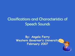 Classifications and Characteristics of Speech Sounds By: Angela Ferry Western Governor’s University February 2007 
