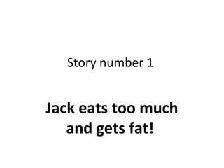 Story number 1  Jack eats too much and gets fat!  
