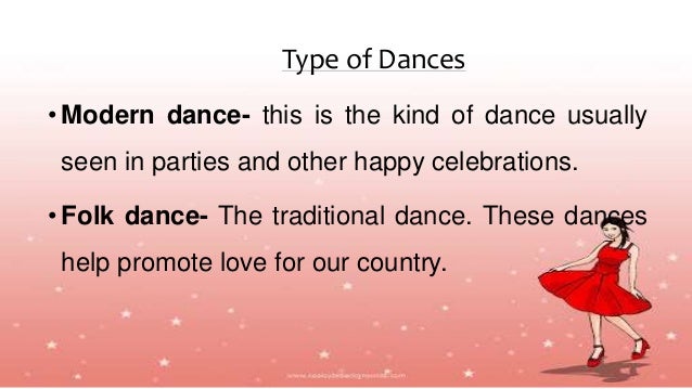Type of Dances
•Modern dance- this is the kind of dance usually
seen in parties and other happy celebrations.
•Folk dance- The traditional dance. These dances
help promote love for our country.
 