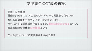 交渉集合の定義の確認
定義：交渉集合
 
配分 において, どのプレイヤーも異議をもたないか
 
ないしは異議をもつプレイヤーがいたとしても,
 
それに対する逆異議が存在するとき, 配分 は安定であるといい,
 
安定な配分の全体を交渉集合という
 
 
ゲーム における交渉集合を で表す
x ∈
𝒜
(v)
x
(N, v) ℬ(v)
 