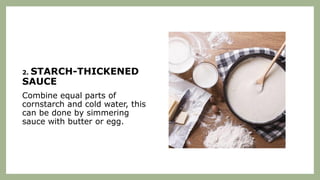 2. STARCH-THICKENED
SAUCE
Combine equal parts of
cornstarch and cold water, this
can be done by simmering
sauce with butter or egg.
 