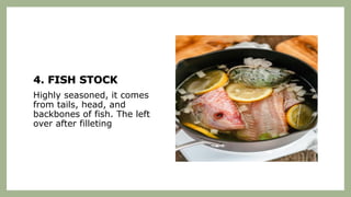 4. FISH STOCK
Highly seasoned, it comes
from tails, head, and
backbones of fish. The left
over after filleting
 