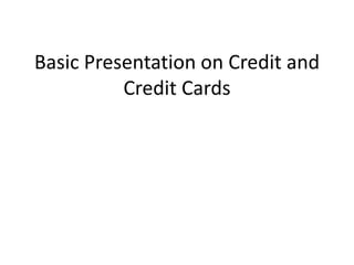 Basic Presentation on Credit and
Credit Cards
 