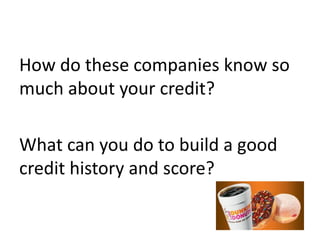 How do these companies know so
much about your credit?
What can you do to build a good
credit history and score?
 