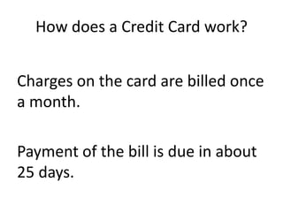 How does a Credit Card work?
Charges on the card are billed once
a month.
Payment of the bill is due in about
25 days.
 