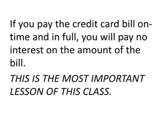 If you pay the credit card bill on-
time and in full, you will pay no
interest on the amount of the
bill.
THIS IS THE MOST IMPORTANT
LESSON OF THIS CLASS.
 