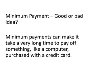 Minimum Payment – Good or bad
idea?
Minimum payments can make it
take a very long time to pay off
something, like a computer,
purchased with a credit card.
 