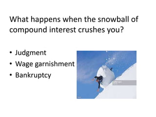 What happens when the snowball of
compound interest crushes you?
• Judgment
• Wage garnishment
• Bankruptcy
 