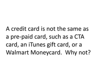 A credit card is not the same as
a pre-paid card, such as a CTA
card, an iTunes gift card, or a
Walmart Moneycard. Why not?
 