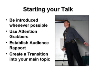 Starting your Talk Be introduced whenever possible Use Attention Grabbers Establish Audience Rapport Create a Transition into your main topic 