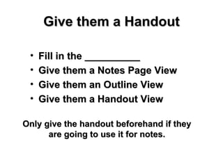 Give them a Handout Fill in the __________ Give them a Notes Page View Give them an Outline View Give them a Handout View Only give the handout beforehand if they are going to use it for notes. 