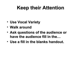 Keep their Attention Use Vocal Variety Walk around Ask questions of the audience or have the audience fill in the… Use a fill in the blanks handout. 