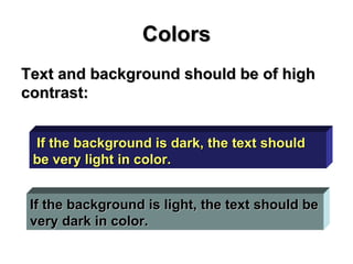 Text and background should be of high contrast: Colors If the background is dark, the text should be very light in color. If the background is light, the text should be very dark in color. 