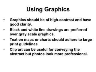 Using Graphics Graphics should be of high-contrast and have good clarity.  Black and white line drawings are preferred over gray scale graphics.  Text on maps or charts should adhere to large print guidelines. Clip art can be useful for conveying the abstract but photos look more professional.  