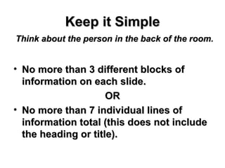 Keep it Simple No more than 3 different blocks of information on each slide. OR No more than 7 individual lines of information total (this does not include the heading or title).  Think about the person in the back of the room. 