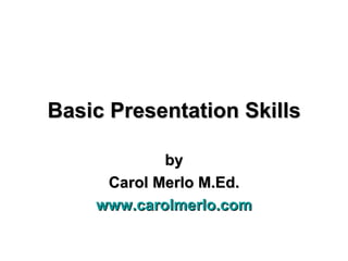 Basic Presentation Skills by Carol Merlo M.Ed. www.carolmerlo.com 