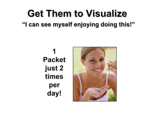 Get Them to Visualize <ul><li>“ I can see myself enjoying doing this!” </li></ul>1 Packet just 2 times per day! 