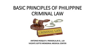 BASIC PRINCIPLES OF PHILIPPINE
CRIMINAL LAW
ANTONIO ROQUE R. PARADELA,M.D., LLB
VICENTE SOTTO MEMORIAL MEDICAL CENTER
 