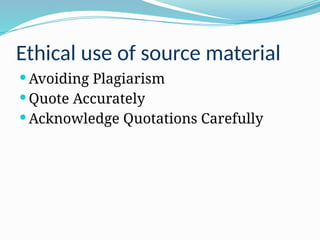 Ethical use of source material
 Avoiding Plagiarism
 Quote Accurately
 Acknowledge Quotations Carefully
 