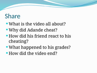 Share
 What is the video all about?
 Why did Adande cheat?
 How did his friend react to his
cheating?
 What happened to his grades?
 How did the video end?
 