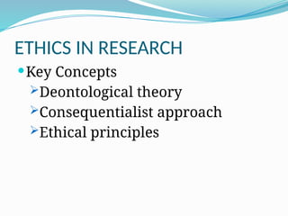 ETHICS IN RESEARCH
Key Concepts
Deontological theory
Consequentialist approach
Ethical principles
 