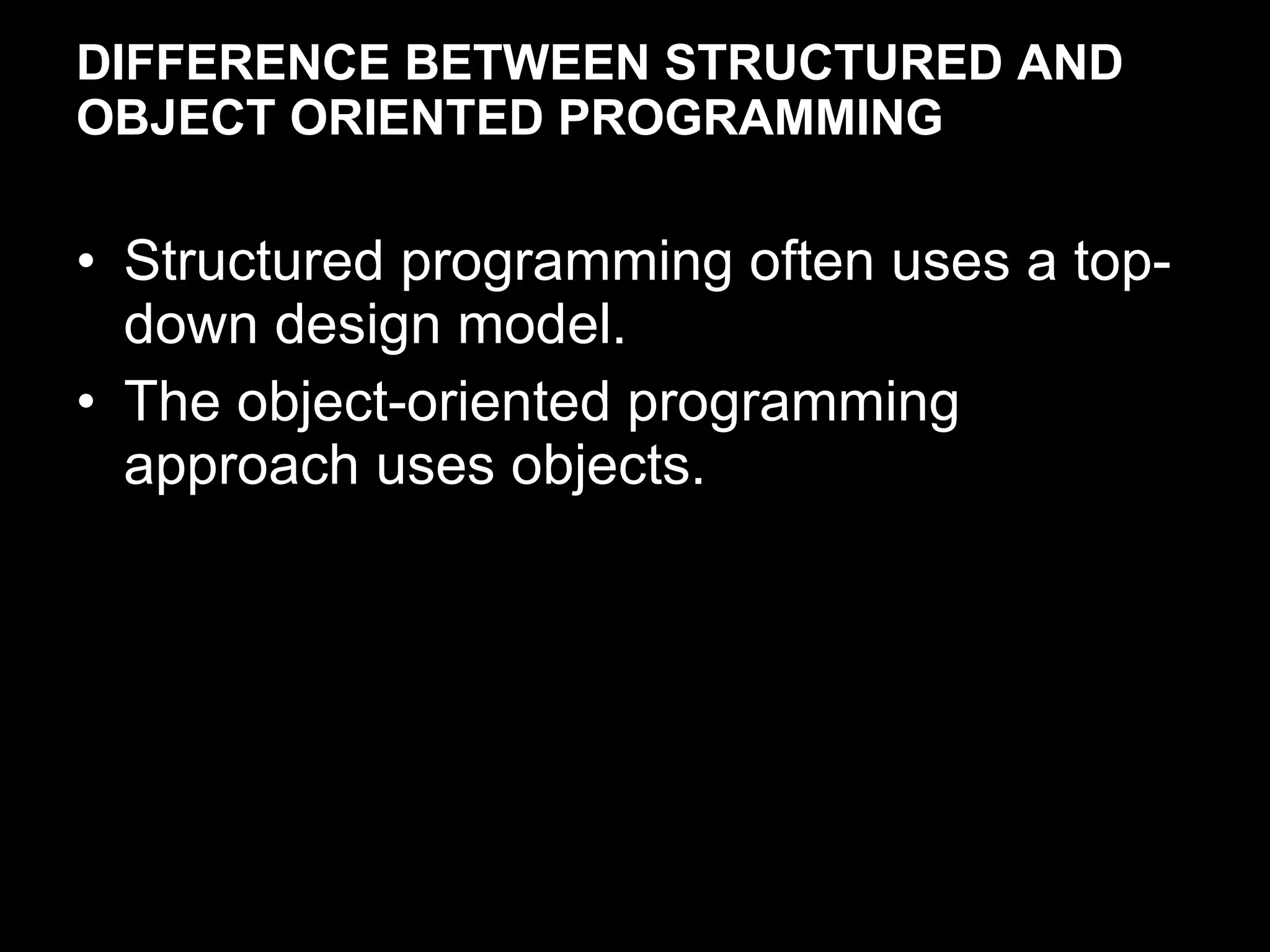 DIFFERENCE BETWEEN STRUCTURED AND OBJECT ORIENTED PROGRAMMING Structured programming often uses a top-down design model. The object-oriented programming approach uses objects. 