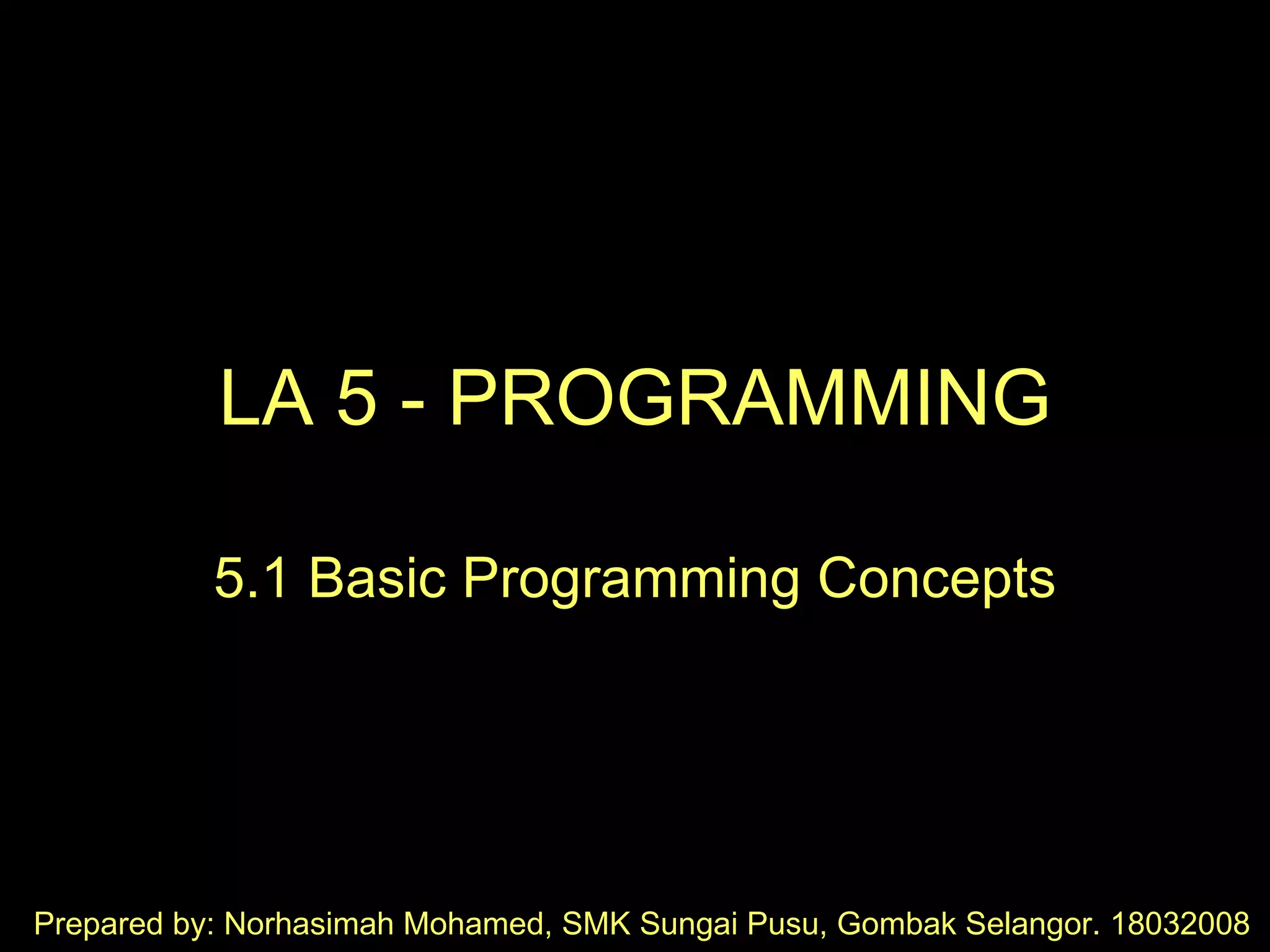 LA 5 - PROGRAMMING 5.1 Basic Programming Concepts Prepared by: Norhasimah Mohamed, SMK Sungai Pusu, Gombak Selangor. 18032008 