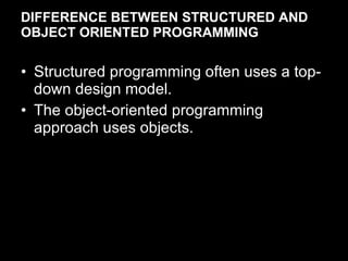 DIFFERENCE BETWEEN STRUCTURED AND OBJECT ORIENTED PROGRAMMING <ul><li>Structured programming often uses a top-down design ...